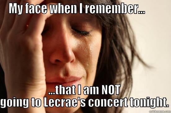MY FACE WHEN I REMEMBER...        ...THAT I AM NOT GOING TO LECRAE'S CONCERT TONIGHT. First World Problems