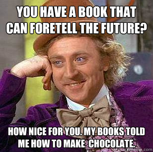 You have a book that can foretell the future?  How nice for you. My books told me how to make  chocolate.    Condescending Wonka