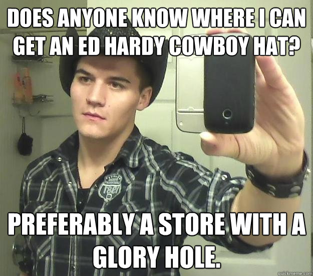 Does anyone know where I can get an Ed Hardy Cowboy hat? Preferably a store with a glory hole. - Does anyone know where I can get an Ed Hardy Cowboy hat? Preferably a store with a glory hole.  Gay Urban Cowboy