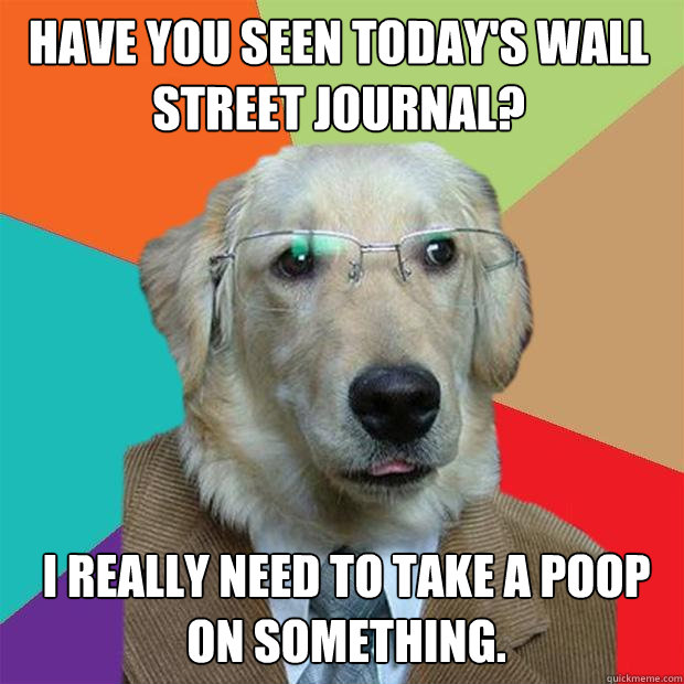 Have you seen today's Wall Street Journal? I really need to take a poop on something. - Have you seen today's Wall Street Journal? I really need to take a poop on something.  Business Dog