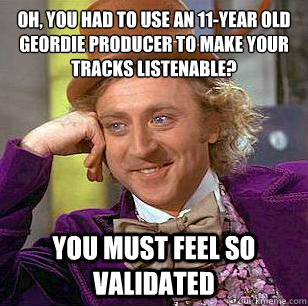 Oh, you had to use an 11-Year Old Geordie producer to make your tracks listenable? you must feel so validated  Condescending Wonka