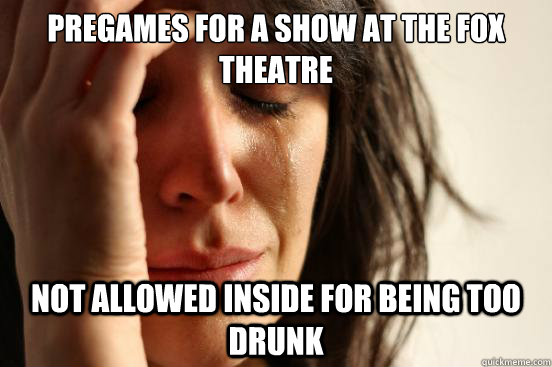 Pregames for a show at the fox theatre not allowed inside for being too drunk  First World Problems