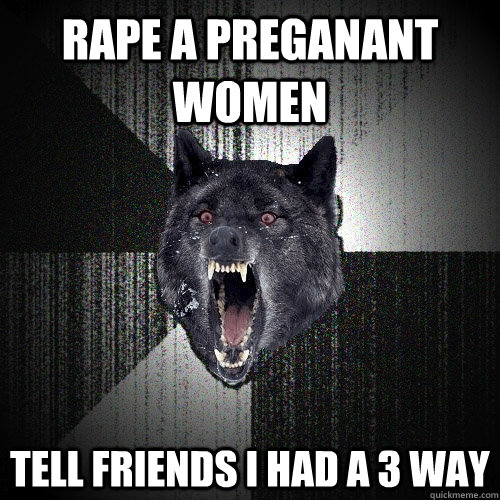 RAPE A PREGANANT WOMEN TELL FRIENDS I HAD A 3 WAY  Insanity Wolf