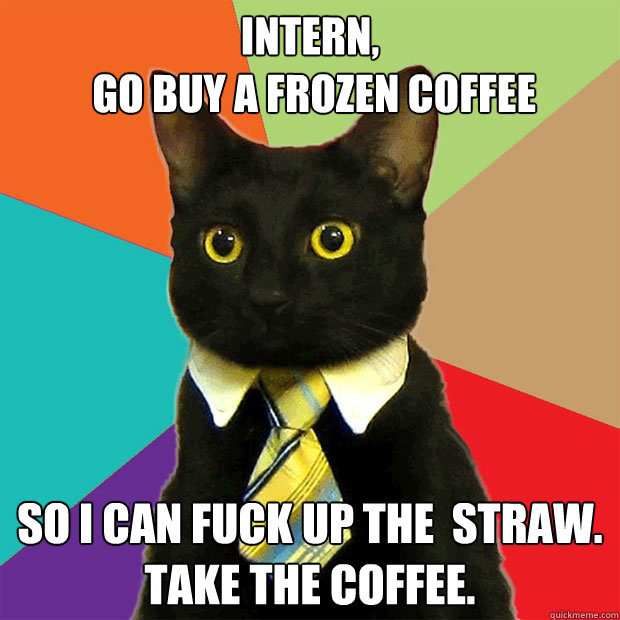 Intern,
 go buy a frozen coffee So I can fuck up the  straw.  
Take the coffee. - Intern,
 go buy a frozen coffee So I can fuck up the  straw.  
Take the coffee.  Business Cat