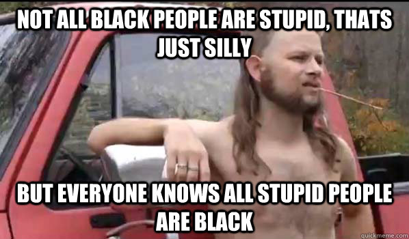 Not all black people are stupid, thats just silly but everyone knows all stupid people are black  Almost Politically Correct Redneck