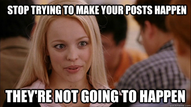 Stop trying to make your posts happen They're not going to happen  Mean Girls Carleton