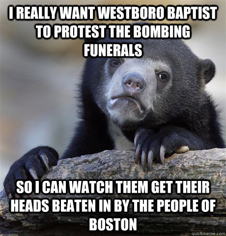 I really want westboro baptist to protest the bombing funerals So I can watch them get their heads beaten in by the people of boston - I really want westboro baptist to protest the bombing funerals So I can watch them get their heads beaten in by the people of boston  Confession Bear