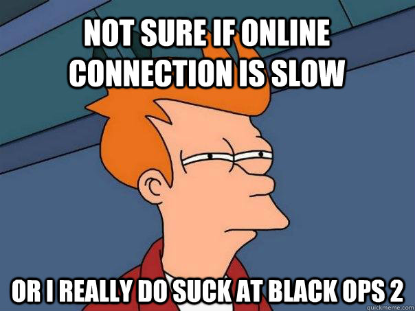 not sure if online connection is slow or i really do suck at black ops 2  Futurama Fry
