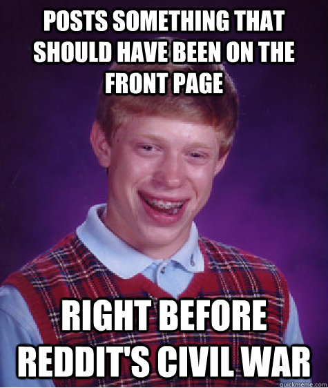 posts something that should have been on the front page right before reddit's civil war  Bad Luck Brian