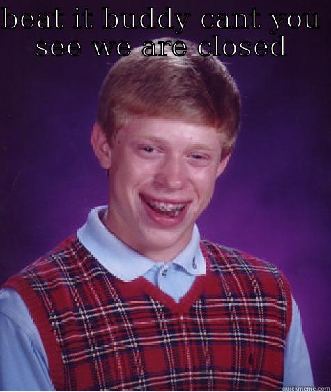 were closed - BEAT IT BUDDY CANT YOU SEE WE ARE CLOSED  Bad Luck Brian