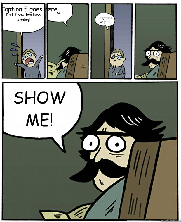 Dad! I saw two boys kissing! So? They were only 10 SHOW ME! Caption 5 goes here  Stare Dad