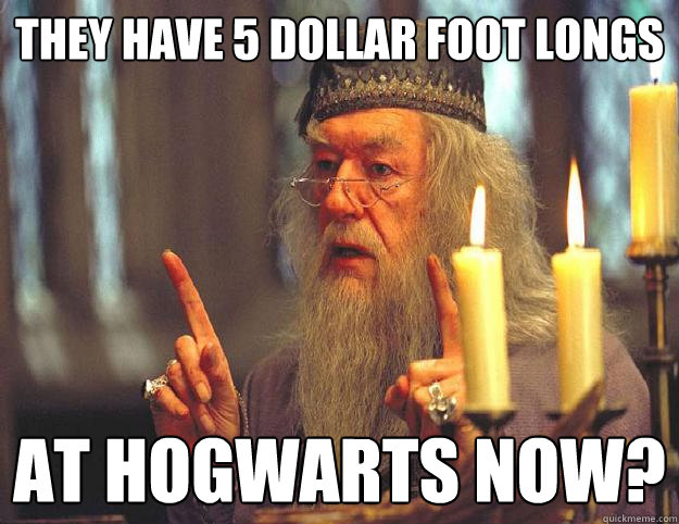 they have 5 dollar foot longs at hogwarts now?  Dumbledore
