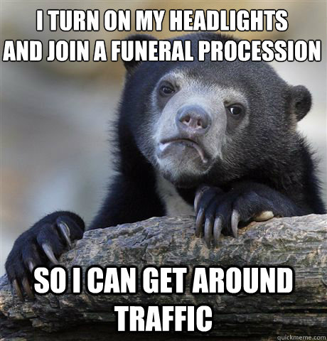 I turn on my headlights
and join a funeral procession So I can get around traffic  Confession Bear