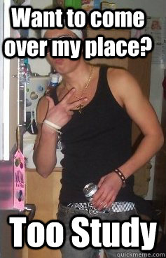 Want to come over my place? Too Study  