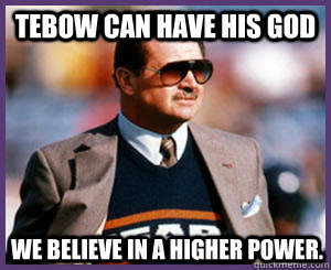 Tebow can have his God We believe in a higher power.  Dont Fuck With Ditka