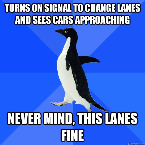 Turns on signal to change lanes and sees cars approaching Never mind, this lanes fine  Socially Awkward Penguin