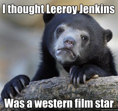 I thought Leeroy Jenkins  Was a western film star  Confession Bear Eating