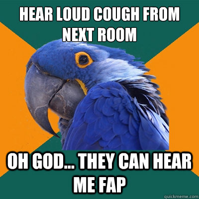 Hear loud cough from next room oh god... they can hear me fap  Paranoid Parrot