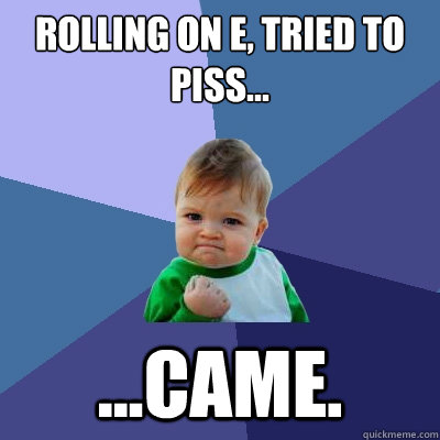 Rolling on e, tried to piss... ...came.  Success Kid