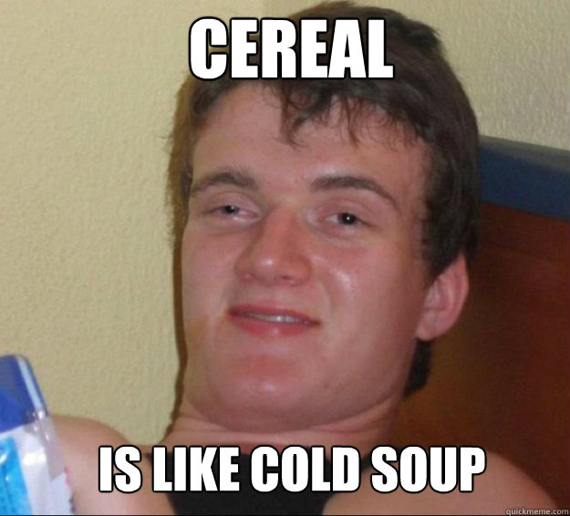 Cereal  is like cold soup - Cereal  is like cold soup  10guy