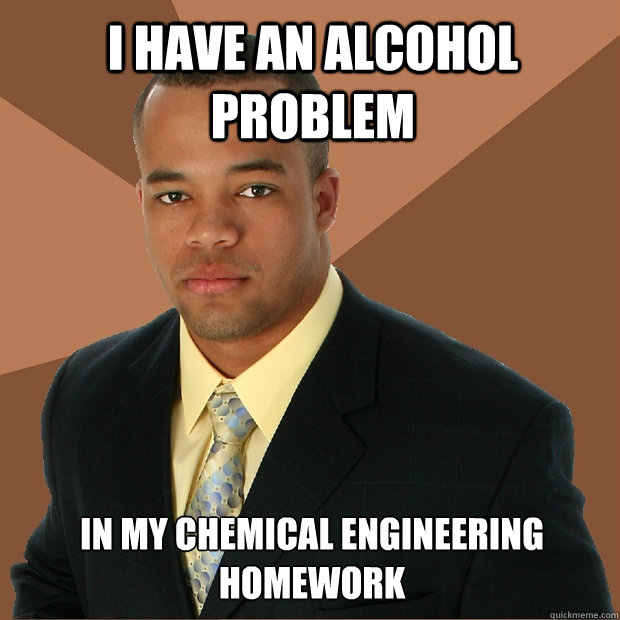 I have an alcohol problem in my chemical engineering homework - I have an alcohol problem in my chemical engineering homework  Successful Black Man