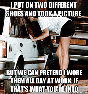 I put on two different shoes and took a picture but we can pretend i wore them all day at work, if that's what you're into  Karma Whore