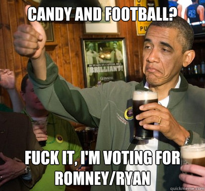 Candy and Football? Fuck it, I'm voting for Romney/Ryan  Upvote Obama
