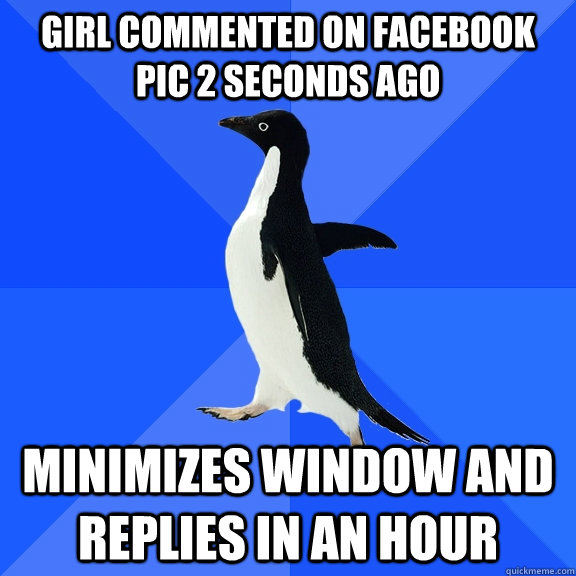 Girl commented on facebook pic 2 seconds ago Minimizes window and replies in an hour  Socially Awkward Penguin