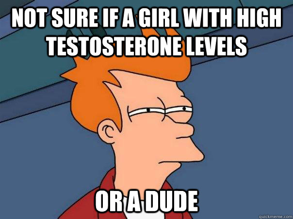 Not sure if a girl with high testosterone levels Or a dude  Futurama Fry