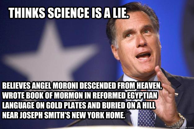 THinks science is a lie. Believes Angel Moroni Descended from heaven, wrote book of mormon in reformed egyptian language on gold plates and buried on a hill near joseph smith's new york home.  Mitt Romney