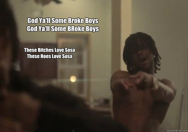 God Ya'll Some Broke Boys 
God Ya'll Some BRoke Boys These Bitches Love Sosa 
These Hoes Love Sosa - God Ya'll Some Broke Boys 
God Ya'll Some BRoke Boys These Bitches Love Sosa 
These Hoes Love Sosa  Chief Keef