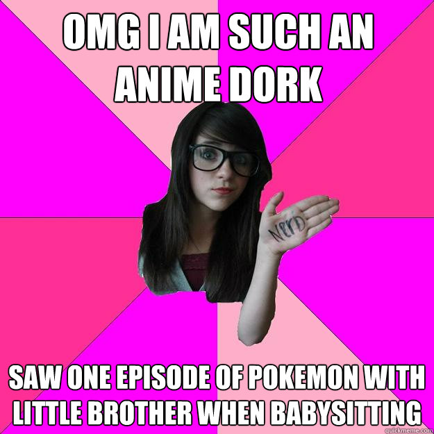 OMG I am such an anime dork Saw one episode of Pokemon with little brother when babysitting  Idiot Nerd Girl