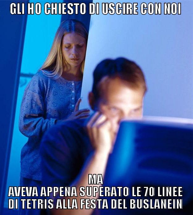 GLI HO CHIESTO DI USCIRE CON NOI MA AVEVA APPENA SUPERATO LE 70 LINEE DI TETRIS ALLA FESTA DEL BUSLANEIN Redditors Wife