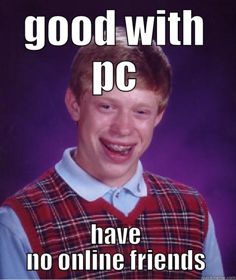 GOOD WITH PC HAVE NO ONLINE FRIENDS Bad Luck Brian