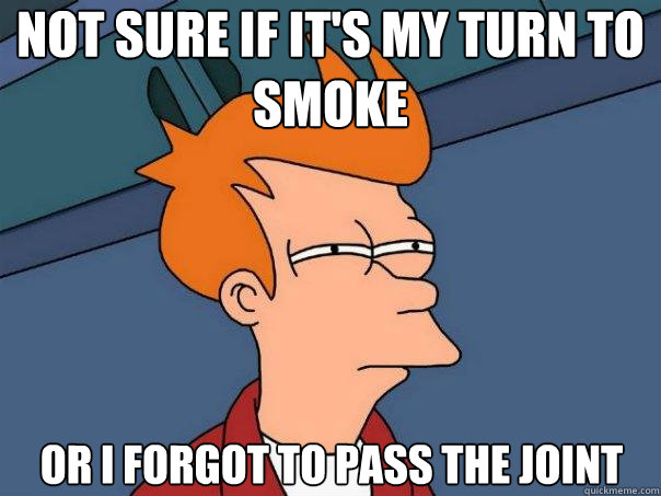 Not sure if it's my turn to smoke Or I forgot to pass the joint   Futurama Fry