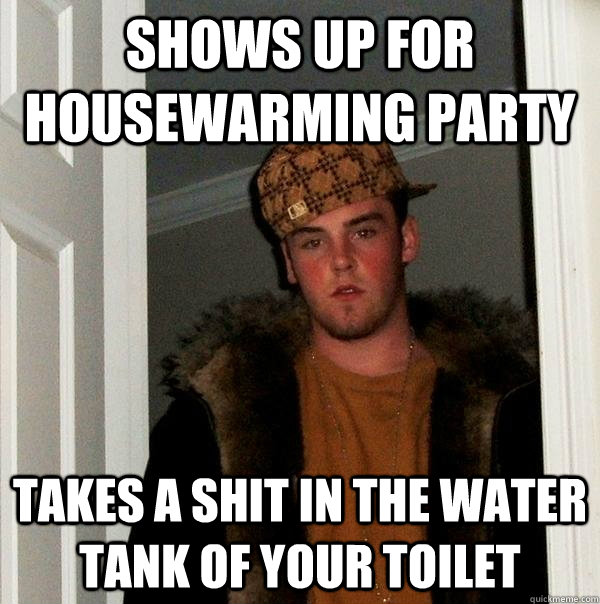 Shows up for housewarming party takes a shit in the water tank of your toilet  Scumbag Steve