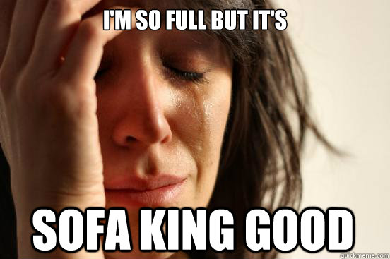 I'm so full but it's  sofa king good  - I'm so full but it's  sofa king good   First World Problems