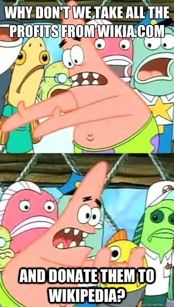 Why don't we take all the profits from wikia.com and donate them to wikipedia?  Push it somewhere else Patrick
