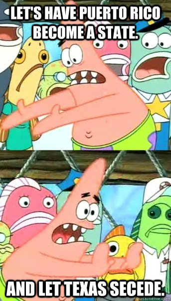 Let's have Puerto Rico become a state. And let Texas secede.  Push it somewhere else Patrick