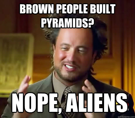 Brown people built pyramids?  Nope, Aliens  Ancient Aliens