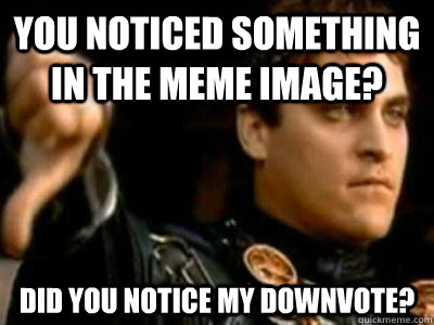 you noticed something in the meme image? Did you notice my downvote?  Downvoting Roman