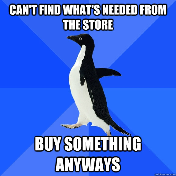 can't find what's needed from the store buy something anyways  Socially Awkward Penguin
