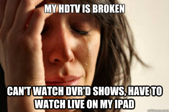 My HDTV is broken Can't watch DVR'd shows, have to watch live on my iPad  First World Problems