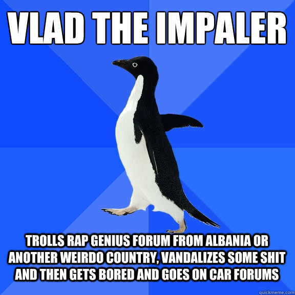 Vlad the Impaler Trolls Rap Genius Forum from Albania or another weirdo country, vandalizes some shit and then gets bored and goes on car forums - Vlad the Impaler Trolls Rap Genius Forum from Albania or another weirdo country, vandalizes some shit and then gets bored and goes on car forums  Socially Awkward Penguin