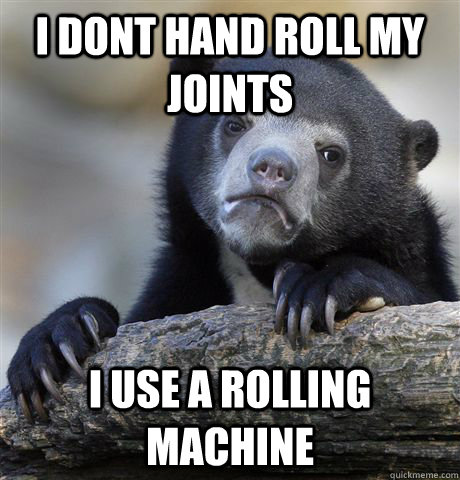 i dont hand roll my joints i use a rolling machine  Confession Bear