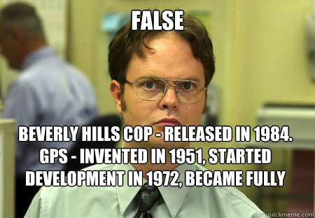 FALSE Beverly Hills Cop - released in 1984.
GPS - invented in 1951, started development in 1972, became fully operational in 1983. - FALSE Beverly Hills Cop - released in 1984.
GPS - invented in 1951, started development in 1972, became fully operational in 1983.  Dwight