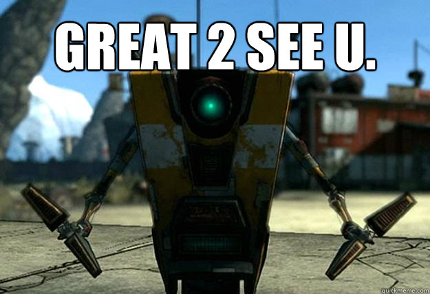 Great 2 see u.  - Great 2 see u.   Claptrap