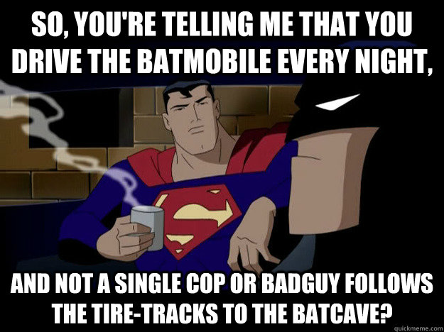So, you're telling me that you drive the batmobile every night, and not a single cop or badguy follows the tire-tracks to the batcave? - So, you're telling me that you drive the batmobile every night, and not a single cop or badguy follows the tire-tracks to the batcave?  Batman and Superman