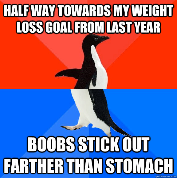 half way towards my weight loss goal from last year boobs stick out farther than stomach  Socially Awesome Awkward Penguin