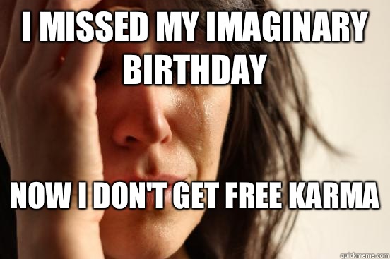 I missed my imaginary birthday Now i don't get free karma   First World Problems